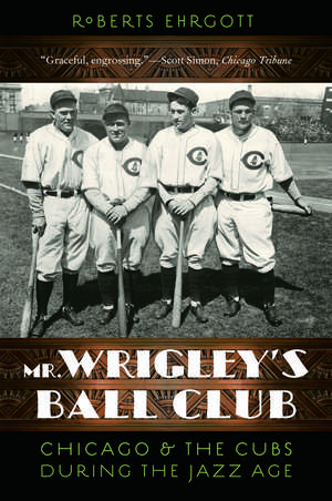 Mr. Wrigley's Ball Club: Chicago and the Cubs during the Jazz Age de Roberts Ehrgott