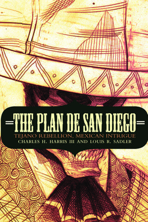 The Plan de San Diego: Tejano Rebellion, Mexican Intrigue de Charles H. Harris, III