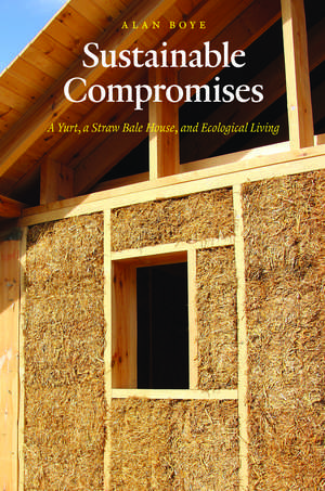 Sustainable Compromises: A Yurt, a Straw Bale House, and Ecological Living de Alan Boye