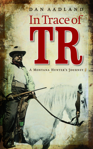 In Trace of TR: A Montana Hunter's Journey de Dan Aadland