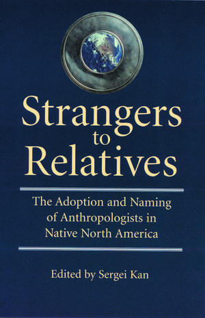 Strangers to Relatives: The Adoption and Naming of Anthropologists in Native North America de Sergei Kan