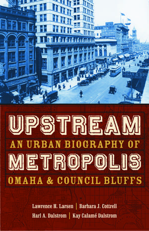 Upstream Metropolis: An Urban Biography of Omaha and Council Bluffs de Lawrence H. Larsen