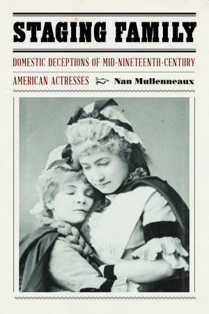 Staging Family: Domestic Deceptions of Mid-Nineteenth-Century American Actresses de Nan Mullenneaux