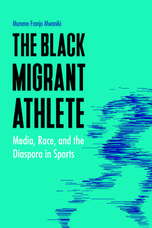 The Black Migrant Athlete: Media, Race, and the Diaspora in Sports de Munene Franjo Mwaniki