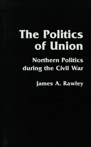 The Politics of Union: Northern Politics during the Civil War de James A. Rawley