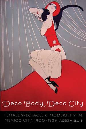 Deco Body, Deco City: Female Spectacle and Modernity in Mexico City, 1900–1939 de Ageeth Sluis