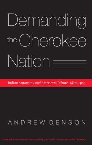 Demanding the Cherokee Nation: Indian Autonomy and American Culture, 1830-1900 de Andrew Denson