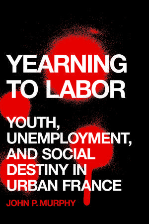 Yearning to Labor: Youth, Unemployment, and Social Destiny in Urban France de John P. Murphy