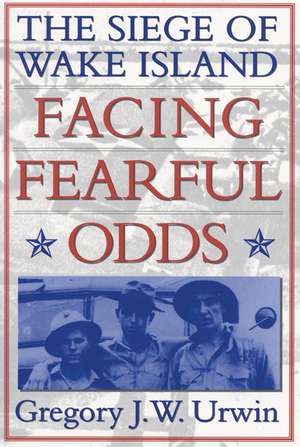 Facing Fearful Odds: The Siege of Wake Island de Gregory J. W. Urwin