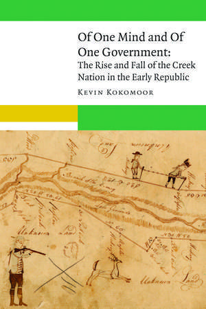 Of One Mind and Of One Government: The Rise and Fall of the Creek Nation in the Early Republic de Kevin Kokomoor