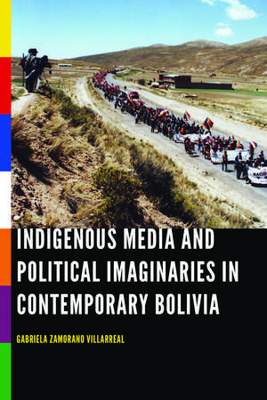 Indigenous Media and Political Imaginaries in Contemporary Bolivia de Gabriela Zamorano Villarreal