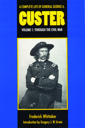 A Complete Life of General George A. Custer, Volume 1: Through the Civil War de Gregory J. W. Urwin