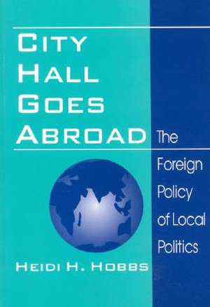 City Hall Goes Abroad: The Foreign Policy of Local Politics de Heidi H. Hobbs