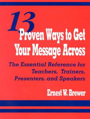 13 Proven Ways to Get Your Message Across: The Essential Reference for Teachers, Trainers, Presenters, and Speakers de Ernest W. Brewer