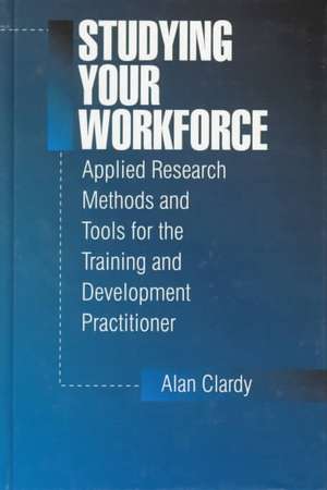 Studying Your Workforce: Applied Research Methods and Tools for the Training and Development Practitioner de Alan Clardy