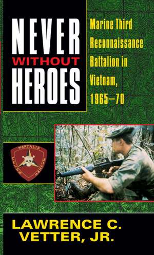 Never Without Heroes: Marine Third Reconnaissance Battalion in Vietnam, 1965-70 de Lawrence C. Vetter