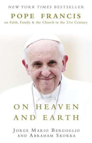 On Heaven and Earth: Pope Francis on Faith, Family, and the Church in the Twenty-First Century de Jorge Mario Bergoglio