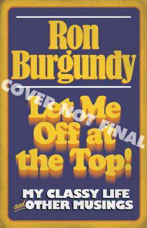 Let Me Off at the Top!: My Classy Life and Other Musings de Ron Burgundy