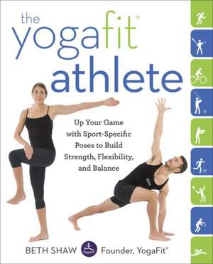 The Yogafit Athlete: Up Your Game with Sport-Specific Poses to Build Strength, Flexibility, and Balance de Beth Shaw