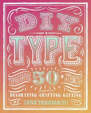 DIY Type: 50+ Typographic Stencils for Decorating, Crafting, and Gifting de Dana Tanamachi