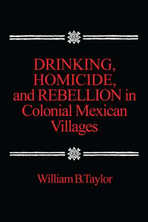 Drinking, Homicide, and Rebellion in Colonial Mexican Villages de William Taylor