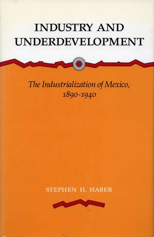 Industry and Underdevelopment: The Industrialization of Mexico, 1890-1940 de Stephen Haber