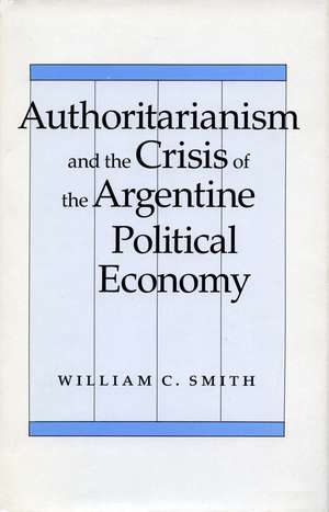 Authoritarianism and the Crisis of the Argentine Political Economy de William Smith