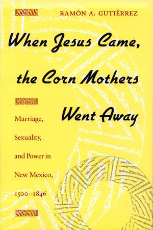 When Jesus Came, the Corn Mothers Went Away: Marriage, Sexuality, and Power in New Mexico, 1500-1846 de Ramon Gutierrez