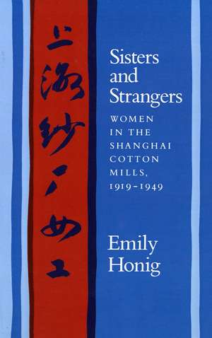 Sisters and Strangers: Women in the Shanghai Cotton Mills, 1919-1949 de Emily Honig