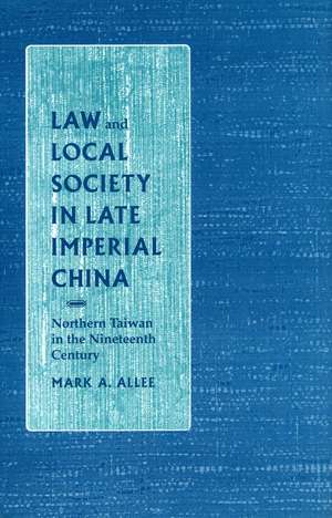 Law and Local Society in Late Imperial China: Northern Taiwan in the Nineteenth Century de Mark Allee