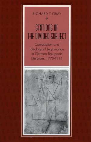 Stations of the Divided Subject: Contestation and Ideological Legitimation in German Bourgeois Literature, 1770-1914 de Richard Gray