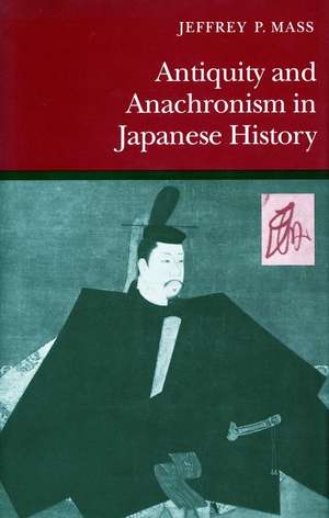 Antiquity and Anachronism in Japanese History de Jeffrey Mass