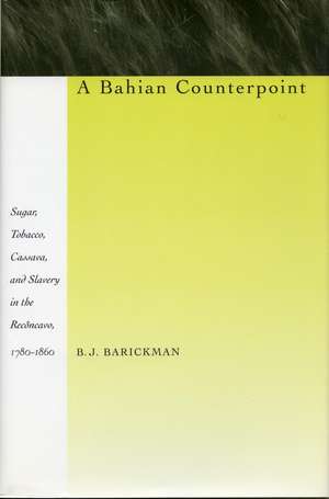 A Bahian Counterpoint: Sugar, Tobacco, Cassava, and Slavery in the Recôncavo, 1780-1860 de B. Barickman