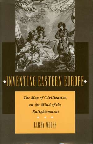 Inventing Eastern Europe: The Map of Civilization on the Mind of the Enlightenment de Larry Wolff