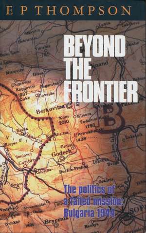 Beyond the Frontier: The Politics of a Failed Mission: Bulgaria 1944 de E. Thompson