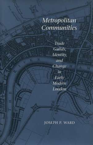 Metropolitan Communities: Trade Guilds, Identity, and Change in Early Modern London de Joseph Ward