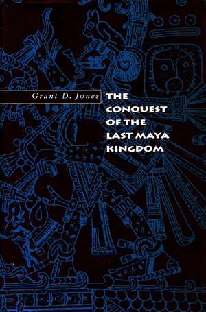 The Conquest of the Last Maya Kingdom de Grant Jones