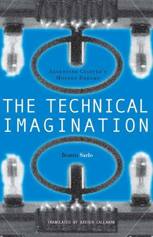 The Technical Imagination: Argentine Culture's Modern Dreams de Beatriz Sarlo