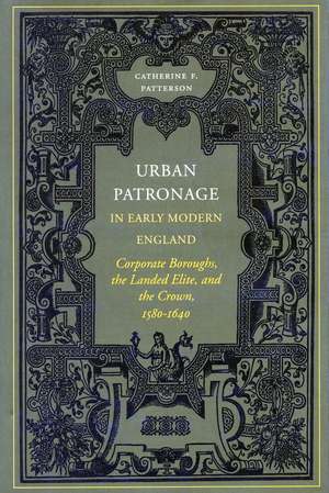 Urban Patronage in Early Modern England: Corporate Boroughs, the Landed Elite, and the Crown, 1580-1640 de Catherine Patterson