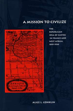 A Mission to Civilize: The Republican Idea of Empire in France and West Africa, 1895-1930 de Alice Conklin