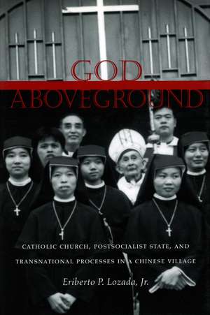 God Aboveground: Catholic Church, Postsocialist State, and Transnational Processes in a Chinese Village de Eriberto Lozada, Jr.