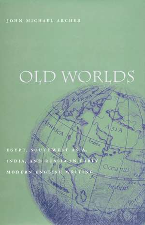 Old Worlds: Egypt, Southwest Asia, India, and Russia in Early Modern English Writing de John Archer