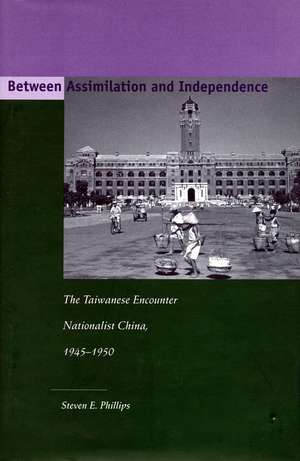 Between Assimilation and Independence: The Taiwanese Encounter Nationalist China, 1945-1950 de Steven Phillips