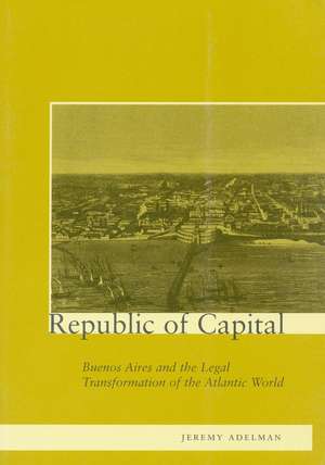 Republic of Capital: Buenos Aires and the Legal Transformation of the Atlantic World de Jeremy Adelman