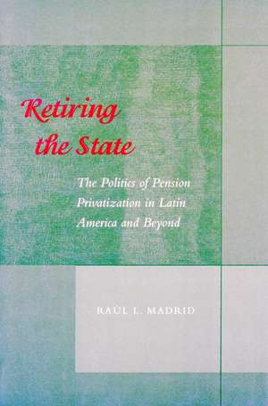 Retiring the State: The Politics of Pension Privatization in Latin America and Beyond de Raul Madrid