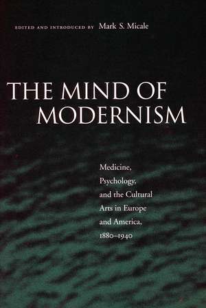 The Mind of Modernism: Medicine, Psychology, and the Cultural Arts in Europe and America, 1880-1940 de Mark Micale