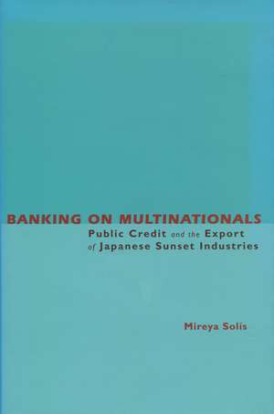 Banking on Multinationals: Public Credit and the Export of Japanese Sunset Industries de Mireya Solis