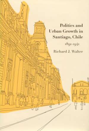 Politics and Urban Growth in Santiago, Chile, 1891-1941 de Richard Walter