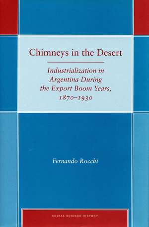 Chimneys in the Desert: Industrialization in Argentina During the Export Boom Years, 1870-1930 de Fernando Rocchi