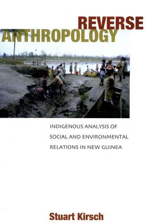 Reverse Anthropology: Indigenous Analysis of Social and Environmental Relations in New Guinea de Stuart Kirsch